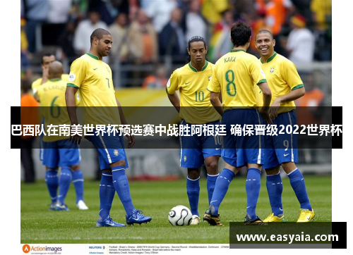 巴西队在南美世界杯预选赛中战胜阿根廷 确保晋级2022世界杯 巴西队在南美世界杯预选赛中战胜阿根廷 确保晋级2022世界杯