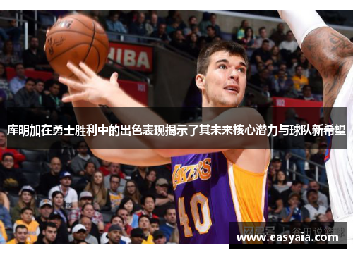 库明加在勇士胜利中的出色表现揭示了其未来核心潜力与球队新希望 库明加在勇士胜利中的出色表现揭示了其未来核心潜力与球队新希望